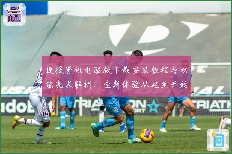 捷报资讯电脑版下载安装教程与功能亮点解析：全新体验从这里开始