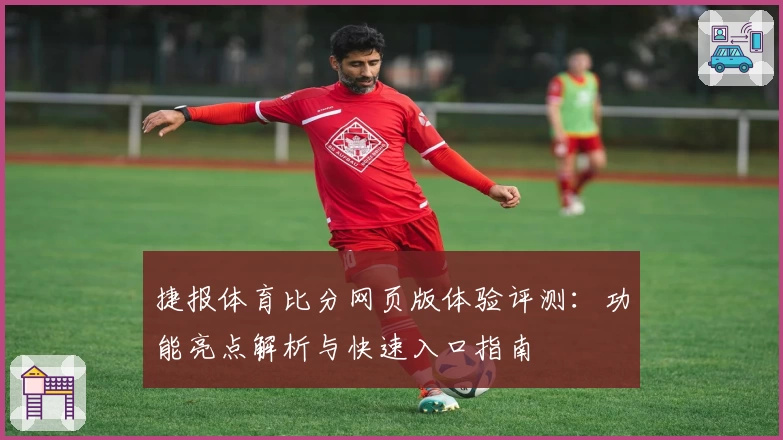 捷报体育比分网页版体验评测：功能亮点解析与快速入口指南
