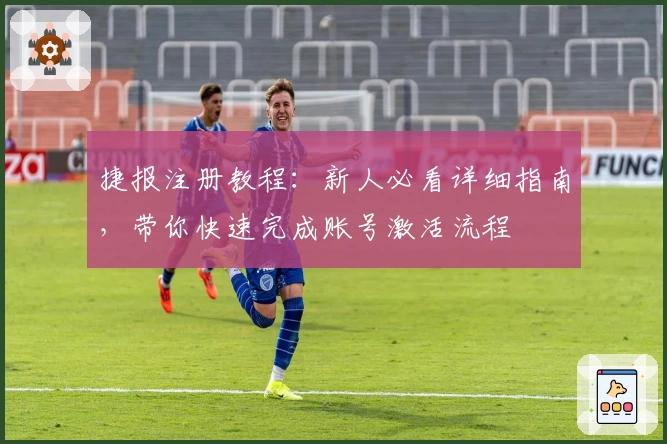 捷报注册教程：新人必看详细指南，带你快速完成账号激活流程