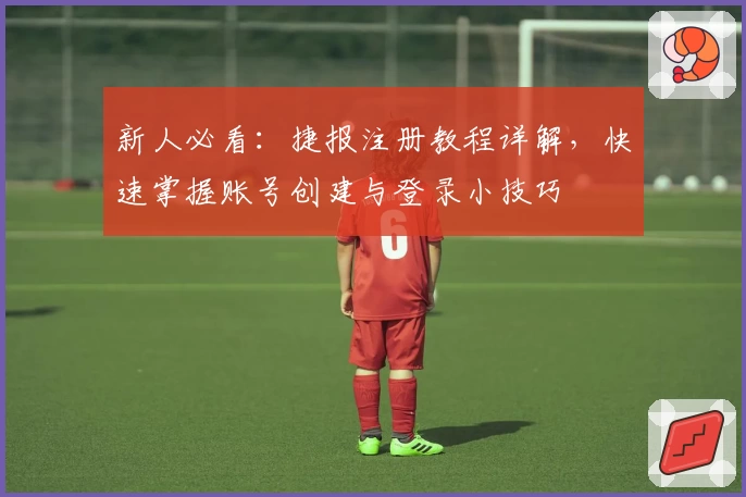 新人必看：捷报注册教程详解，快速掌握账号创建与登录小技巧