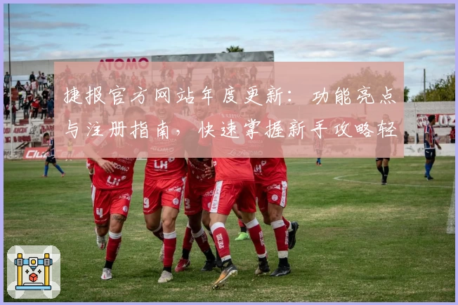 捷报官方网站年度更新：功能亮点与注册指南，快速掌握新手攻略轻松上手