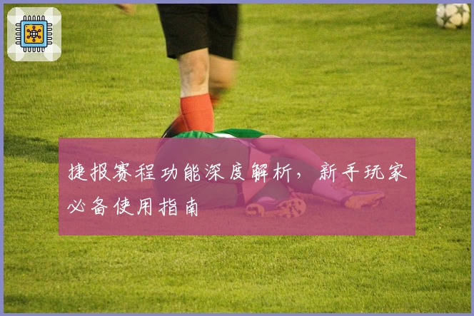 捷报赛程功能深度解析，新手玩家必备使用指南