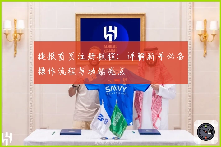 捷报首页注册教程：详解新手必备操作流程与功能亮点