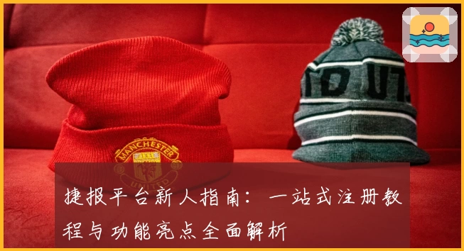 捷报平台新人指南：一站式注册教程与功能亮点全面解析