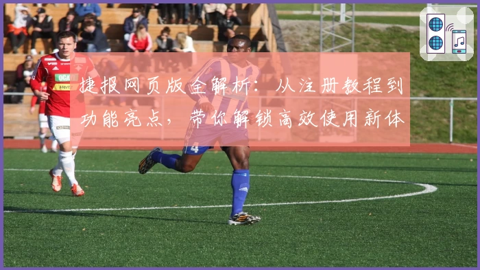 捷报网页版全解析：从注册教程到功能亮点，带你解锁高效使用新体验