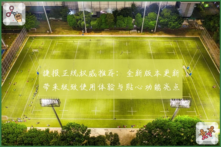 捷报正规权威推荐：全新版本更新带来极致使用体验与贴心功能亮点