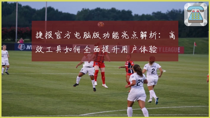 捷报官方电脑版功能亮点解析：高效工具如何全面提升用户体验