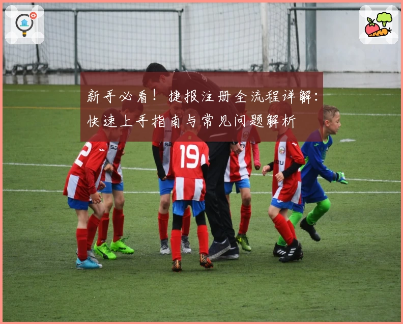 新手必看！捷报注册全流程详解：快速上手指南与常见问题解析