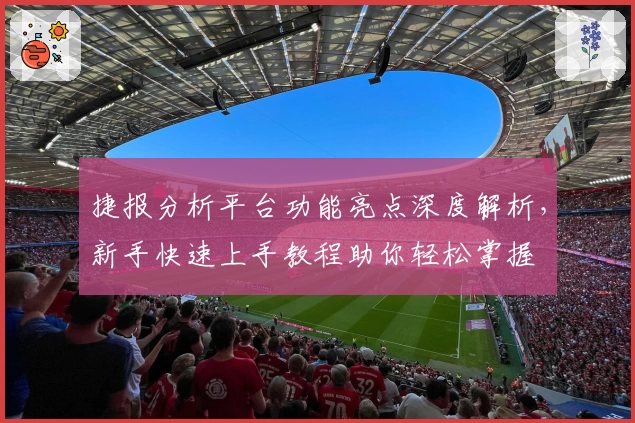 捷报分析平台功能亮点深度解析，新手快速上手教程助你轻松掌握