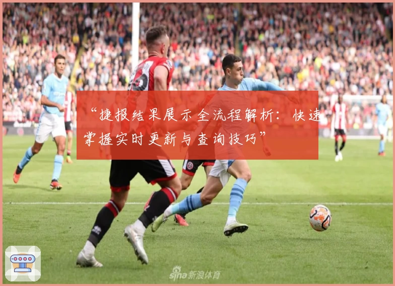 “捷报结果展示全流程解析：快速掌握实时更新与查询技巧”