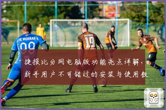 捷报比分网电脑版功能亮点详解，新手用户不可错过的安装与使用教程