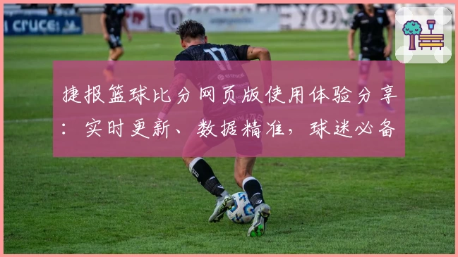 捷报篮球比分网页版使用体验分享：实时更新、数据精准，球迷必备神器
