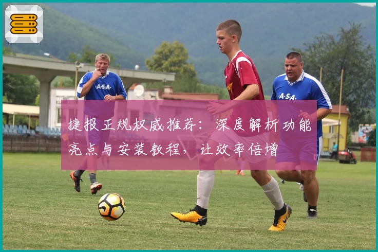 捷报正规权威推荐：深度解析功能亮点与安装教程，让效率倍增