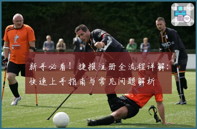 新手必看！捷报注册全流程详解：快速上手指南与常见问题解析