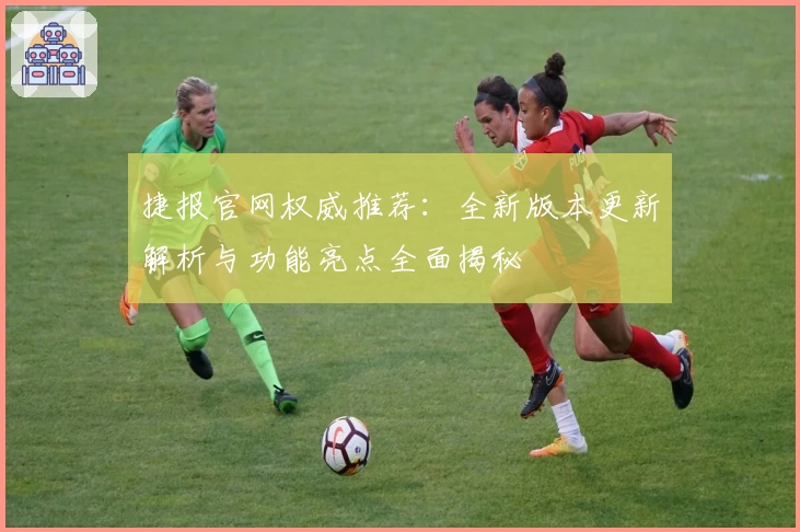 捷报官网权威推荐：全新版本更新解析与功能亮点全面揭秘