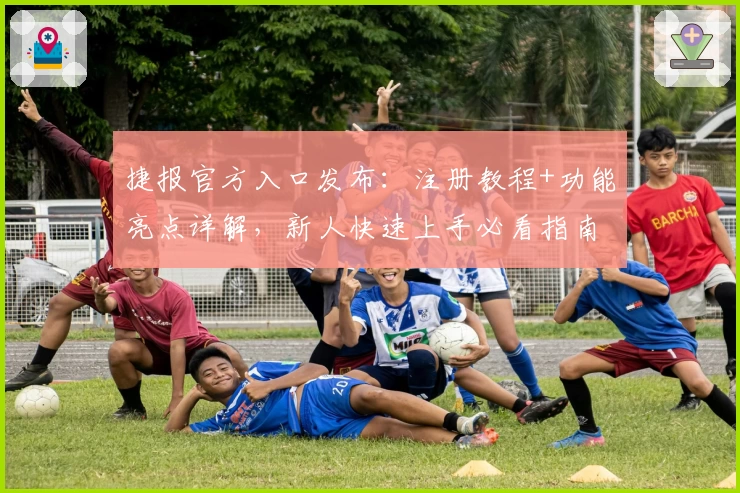 捷报官方入口发布：注册教程+功能亮点详解，新人快速上手必看指南