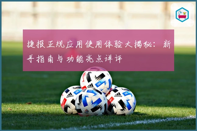 捷报正规应用使用体验大揭秘：新手指南与功能亮点详评