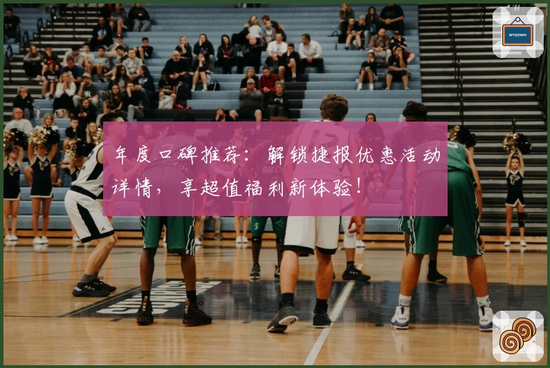 年度口碑推荐：解锁捷报优惠活动详情，享超值福利新体验！