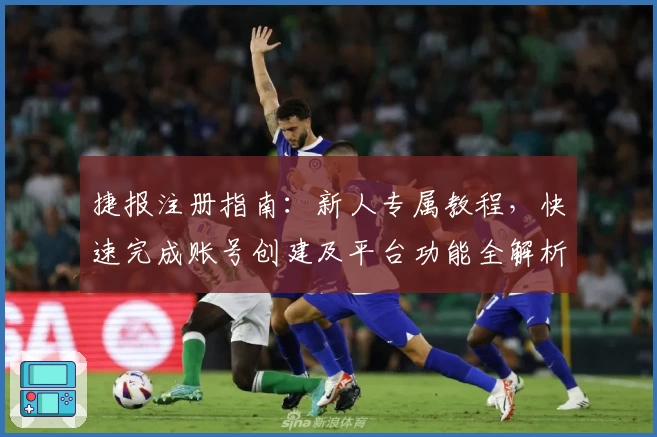 捷报注册指南：新人专属教程，快速完成账号创建及平台功能全解析