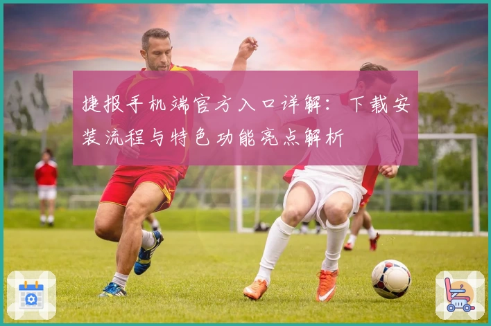 捷报手机端官方入口详解：下载安装流程与特色功能亮点解析