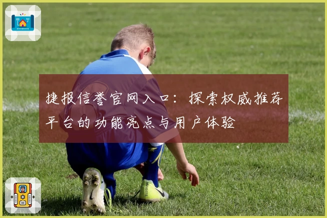 捷报信誉官网入口：探索权威推荐平台的功能亮点与用户体验