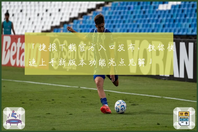 「捷报下载官方入口发布，教你快速上手新版本功能亮点见解」