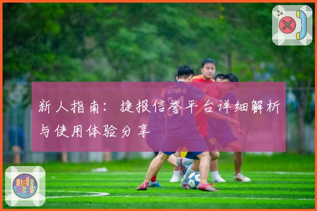 新人指南：捷报信誉平台详细解析与使用体验分享