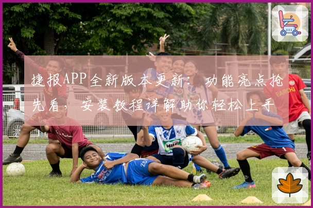 捷报APP全新版本更新：功能亮点抢先看，安装教程详解助你轻松上手