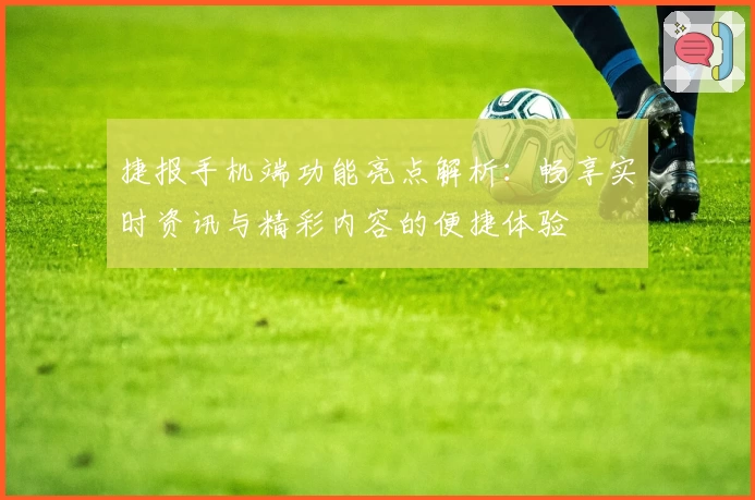 捷报手机端功能亮点解析：畅享实时资讯与精彩内容的便捷体验