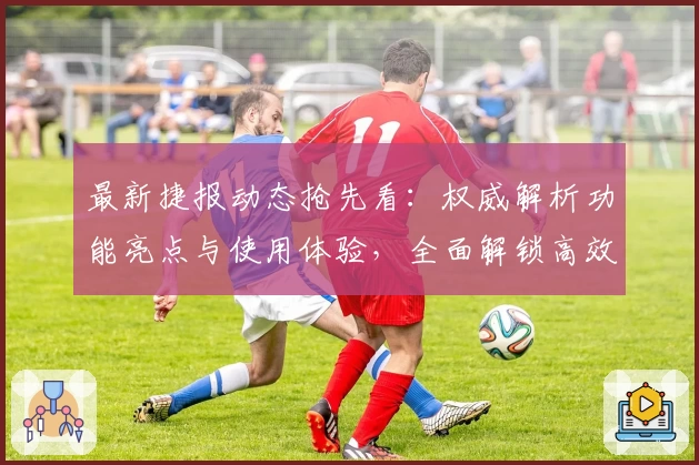 最新捷报动态抢先看：权威解析功能亮点与使用体验，全面解锁高效资讯获取秘诀