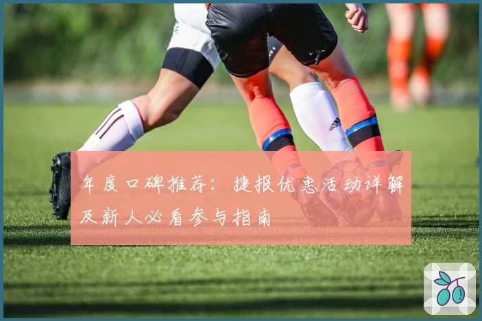 年度口碑推荐：捷报优惠活动详解及新人必看参与指南